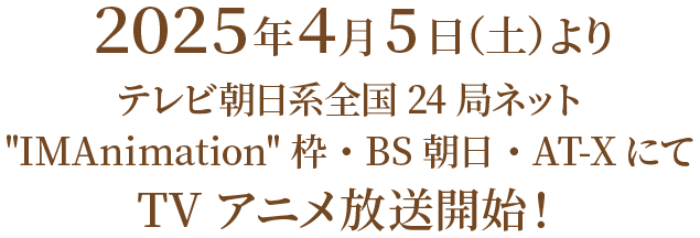 2025年4月5日（土）よりテレビ朝日系全国24局ネット"IMAnimation"枠BS朝日・AT-XにてTVアニメ放送開始！''